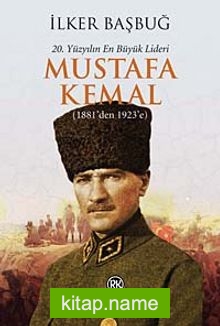 20. Yüzyılın En Büyük Lideri Mustafa Kemal (1881’den 1923’e)
