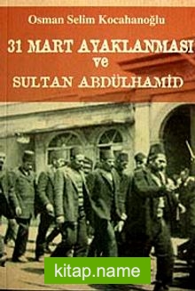 31 Mart İsyanı ve Hareket Ordusu Abdülhamid’in Selanik Sürgünü