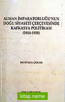 Alman İmparatorluğu’nun Doğu Siyaseti Çerçevesinde Kafkasya Politikası 1914-1918