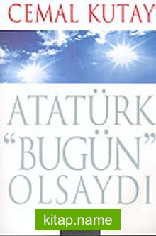 Atatürk “Bugün” Olsaydı