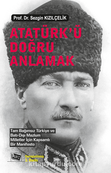 Atatürk’ü Doğru Anlamak / Tam Bağımsız Türkiye ve Batı‐Dışı Mazlum Milletler İçin Kapsamlı Bir Manifesto