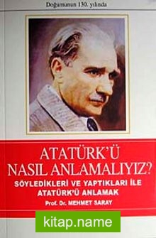Atatürk’ü Nasıl Anlamalıyız? Söyledikleri ve Yaptıkları İle Atatürk’ü Anlamak