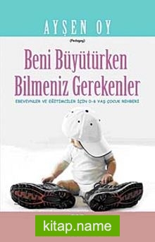 Beni Büyütürken Bilmeniz Gerekenler Ebeveynler ve Eğitimciler İçin 0-6 Yaş Çocuk Rehberi