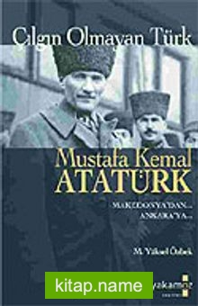 Çılgın Olmayan Türk Mustafa Kemal Atatürk/Makedonya’dan Ankara’ya