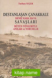 Destanlaşan Çanakkale Deniz Kara Hava Savaşları Bütün Yönleriyle Anılar ve Yorumlar