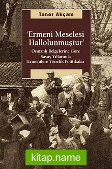 Ermeni Meselesi Hallolunmuştur Osmanlı Belgelerine Göre Savaş Yıllarında Ermenilere Yönelik Politikalar