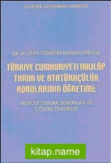İlk ve Orta Öğretim Kurumlarında Türkiye Cumhuriyeti İnkılap Tarihi ve Atatürkçülük Konularının Öğretimi  Mevcut Durum, Sorunlar ve Çözüm Önerileri