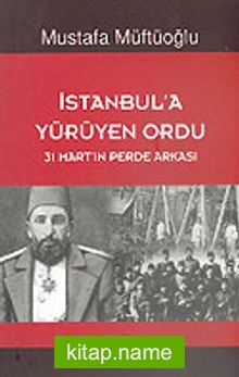 İstanbul’a Yürüyen Ordu (31 Mart’ın Perde Arkası)