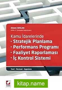 Kamu İdarelerinde Stratejik Planlama-Performans Programı-Faaliyet Raporlaması-İç Kontrol Sistemi-Teori-Mevzuat-Uygulama