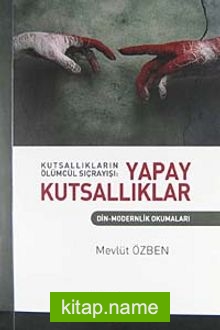 Kutsallıkların Ölümcül Sıçrayışı: Yapay Kutsallıklar Din-Modernlik Okumaları