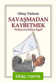 Savaşmadan Kaybetmek  Türkiye’nin Silahsız İşgali