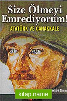 Size Ölmeyi Emrediyorum! Atatürk ve Çanakkale