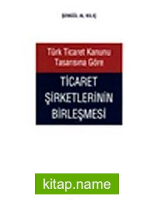 Türk Ticaret Kanunu Tasarısına Göre Ticaret Şirketlerinin Birleşmesi