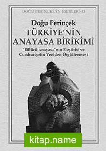 Türkiye’nin Anayasa Birikimi “Bölücü Anayasa”nın Eleştirisi ve Cumhuriyetin Yeniden Örgütlenmesi