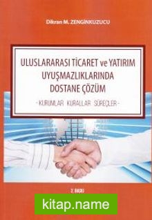 Uluslararası Ticaret ve Yatırım Uyuşmazlıklarında Dostane Çözüm  Kurumlar – Kurallar – Süreçler