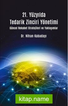 21. Yüzyılda Tedarik Zinciri Yönetimi Güncel Rekabet Stratejileri ve Yaklaşımlar