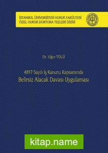 4857 Sayılı İş Kanunu Kapsamında Belirsiz Alacak Davası Uygulaması İstanbul Üniversitesi Hukuk Fakültesi Özel Hukuk Doktora Tezleri Dizisi No: 22