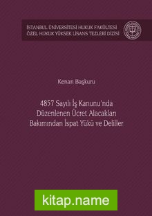 4857 Sayılı İş Kanunu’nda Düzenlenen Ücret Alacakları Bakımından İspat Yükü ve Deliller İstanbul Üniversitesi Hukuk Fakültesi Özel Hukuk Yüksek Lisans Tezleri Dizisi No: 38