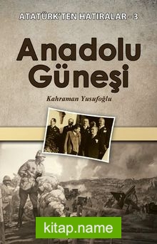 Anadolu Güneşi / Atatürk’ten Hatıralar 3