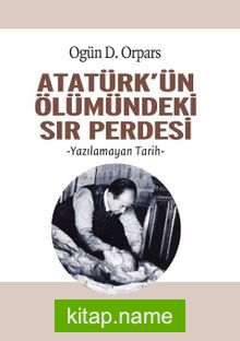 Atatürk’ün Ölümündeki Sır Perdesi  Yazılamayan Tarih