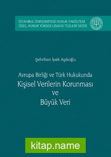 Avrupa birliği ve Türk Hukukunda Kişisel Verilerin Korunması ve Büyük Veri  İstanbul Üniversitesi Hukuk Fakültesi Özel Hukuk Yüksek Lisans Tezleri Dizisi No:5