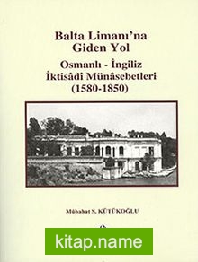 Balta Limanı’na Giden Yol Osmanlı-İngiliz İktisadi Münasebetleri (1580-1850)