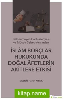 Beklenmeyen Hal Nazeriyesi ve Mücbir Sebep Açısından İslam Borçlar Hukukunda Doğal Afetlerin Akitlere Etkisi