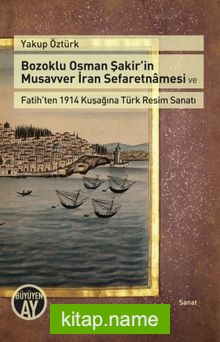 Bozoklu Osman Şakir’in Musavver İran Sefaretnamesi ve Fatih’ten 1914 Kuşağına Türk Resim Sanatı