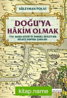Doğu’ya Hakim Olmak 1701 Basra Seferi ve Osmanlı Devleti’nin Bölgeyi Kontrol Çabaları