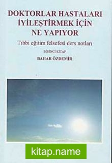 Doktorlar Hastaları İyileştirmek İçin Ne Yapıyor  Tıbbi Eğitim Felsefesi Ders Notları-Birinci Kitap