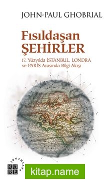 Fısıldaşan Şehirler 17. Yüzyılda İstanbul, Londra ve Paris Arasında Bilgi Akışı