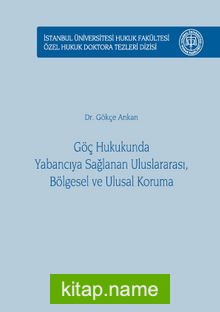 Göç Hukukunda Yabancıya Sağlanan Uluslararası, Bölgesel ve Ulusal Koruma İstanbul Üniversitesi Hukuk Fakültesi Özel Hukuk Doktora Tezleri Dizisi No: 17