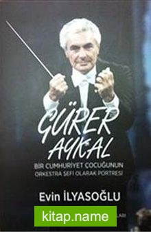 Gürer Aykal Bir Cumhuriyet Çocuğunun Orkestra Şefi Olarak Portresi
