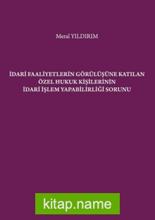 İdari Faaliyetlerin Görülüşüne Katılan Özel Hukuk Kişilerinin İdari İşlem Yapabilirliği Sorunu S.S. Onar İdare Hukuku ve İlimleri Arşivi Yayın No: 2019/2