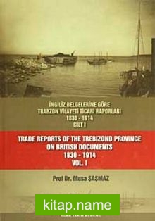 İngiliz Belgelerine Göre Trabzon Vilayeti Ticari Raporları Cilt I (1830-1914)
