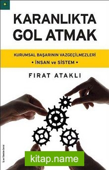 Karanlıkta Gol Atmak  Kurumsal Başarının Vazgeçilmezleri – İnsan ve Sistem