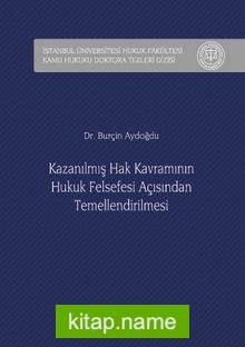 Kazanılmış Hak Kavramının Hukuk Felsefesi Açısından Temellendirilmesi İstanbul Üniversitesi Hukuk Fakültesi Kamu Hukuku Doktora Tezleri Dizisi No: 2