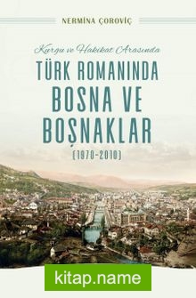 Kurgu ve Hakikat Arasında Türk Romanında Bosna ve Boşnaklar (1970-2010)