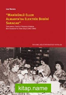 Manikürlü Eller Almanya’da Elektrik Bobini Saracak Toplumsal Cinsiyet Perspektifinden Batı Almanya’ya Türk Göçü (1961-1984)