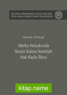 Marka Hukukunda Sessiz Kalma Suretiyle Hak Kaybı İlkesi İstanbul Üniversitesi Hukuk Fakültesi Özel Hukuk Yüksek Lisans Tezleri Dizisi No: 45