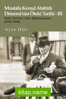 Mustafa Kemal Atatürk Dönemi’nin Öteki Tarihi-III Parti, Devlet, Lider Bütünleşmesi (1934-1938)