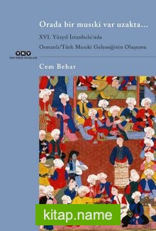 Orada Bir Musıki Var Uzakta… XVI. Yüzyıl İstanbulu’nda Osmanlı / Türk Musıki Geleneğinin Oluşumu