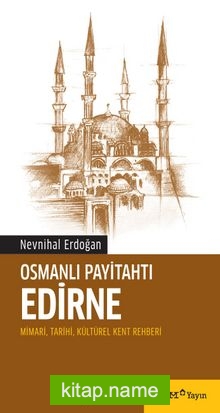 Osmanlı Payitahtı Edirne Mimari, Tarihi, Kültürel Kent Rehberi