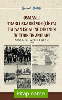 Osmanlı Trablusgarb’inde (Libya) İtalya İşgaline Direnen Üç Türk’ün Anıları Mustafa Kemal- Enver Paşa- Eşref Paşa 1911-1912