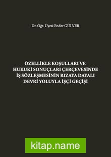 Özellikle Koşulları ve Hukuki Sonuçları Çerçevesinde İş Sözleşmesinin Rızaya Dayalı Devri Yoluyla İşçi Geçişi