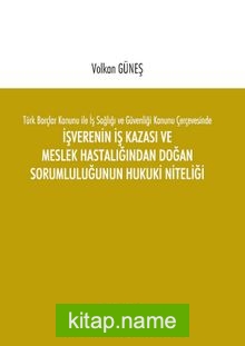 Türk Borçlar Kanunu ile İş Sağlığı ve Güvenliği Kanunu Çerçevesinde İşverenin İş Kazası ve Meslek Hastalığından Doğan Sorumluluğunun Hukuki Niteliği