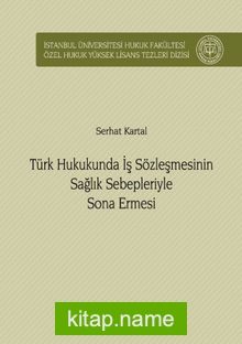 Türk Hukukunda İş Sözleşmesinin Sağlık Sebepleriyle Sona Ermesi İstanbul Üniversitesi Hukuk Fakültesi Özel Hukuk Yüksek Lisans Tezleri Dizisi No: 34