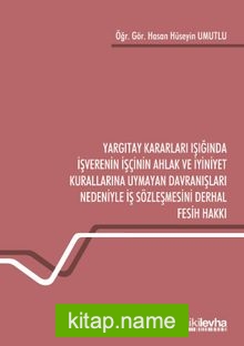 Yargıtay Kararları Işığında İşverenin İşçinin Ahlak ve İyiniyet Kurallarına Uymayan Davranışları Nedeniyle İş Sözleşmesini Derhal Fesih Hakkı