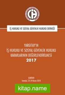 Yargıtay’ın İş Hukuku ve Sosyal Güvenlik Hukuku Kararlarının Değerlendirilmesi Semineri 2017 YAZAR:İş Hukuku ve Sosyal Güvenlik Hukuku Derneği