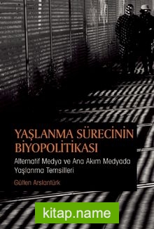 Yaşlanma Sürecinin Biyopolitikası : Alternatif Medya ve Ana Akım Medyada Yaşlanma Temsilleri